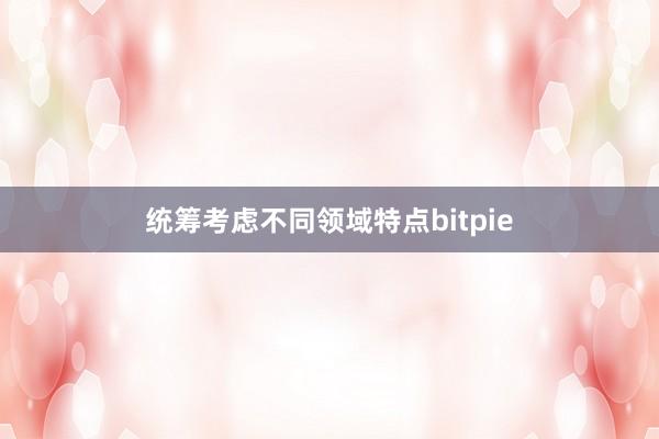 统筹考虑不同领域特点bitpie