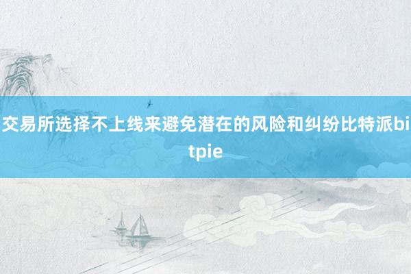 交易所选择不上线来避免潜在的风险和纠纷比特派bitpie