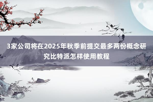 3家公司将在2025年秋季前提交最多两份概念研究比特派怎样使用教程