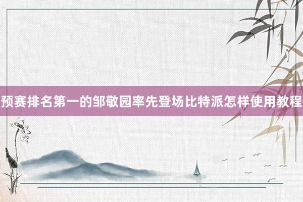 预赛排名第一的邹敬园率先登场比特派怎样使用教程