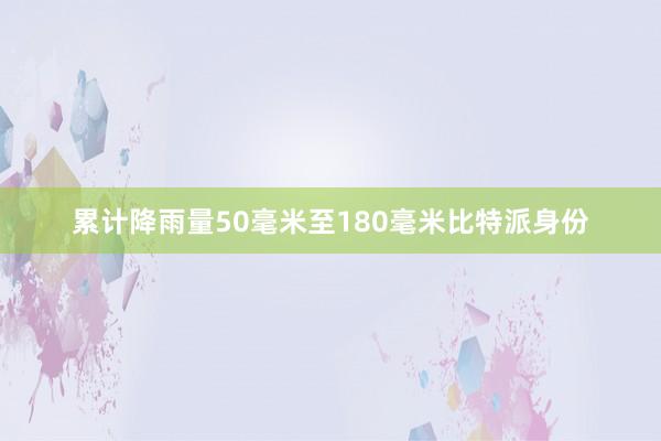 累计降雨量50毫米至180毫米比特派身份