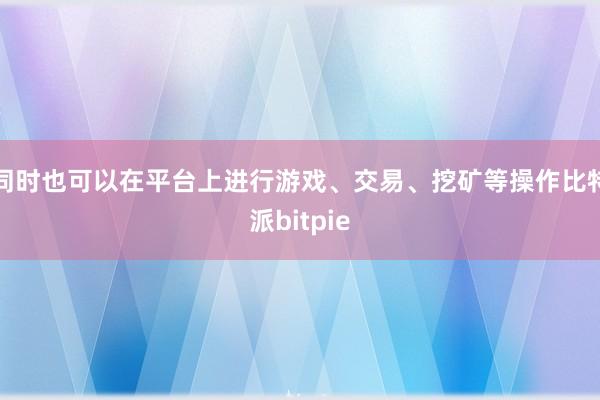 同时也可以在平台上进行游戏、交易、挖矿等操作比特派bitpie