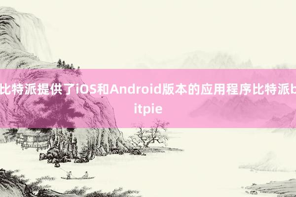 比特派提供了iOS和Android版本的应用程序比特派bitpie