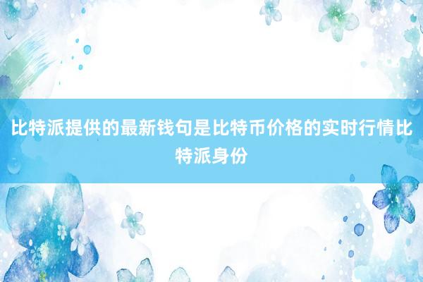 比特派提供的最新钱句是比特币价格的实时行情比特派身份