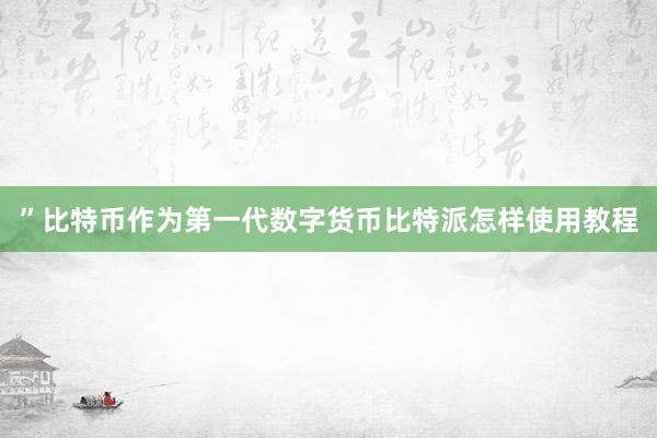 ”比特币作为第一代数字货币比特派怎样使用教程