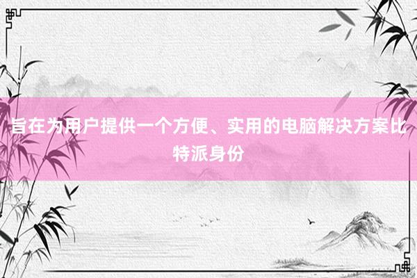 旨在为用户提供一个方便、实用的电脑解决方案比特派身份