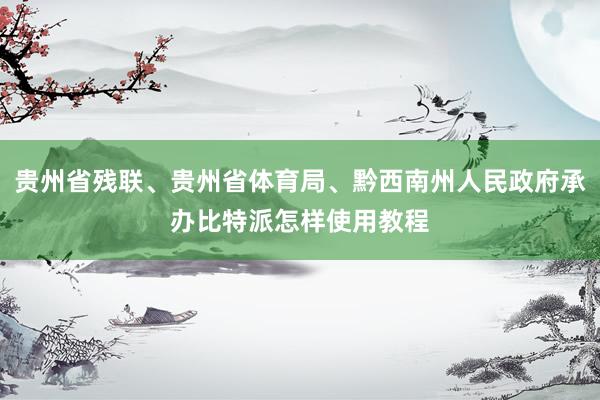 贵州省残联、贵州省体育局、黔西南州人民政府承办比特派怎样使用教程