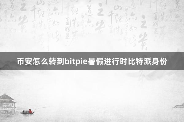 币安怎么转到bitpie暑假进行时比特派身份