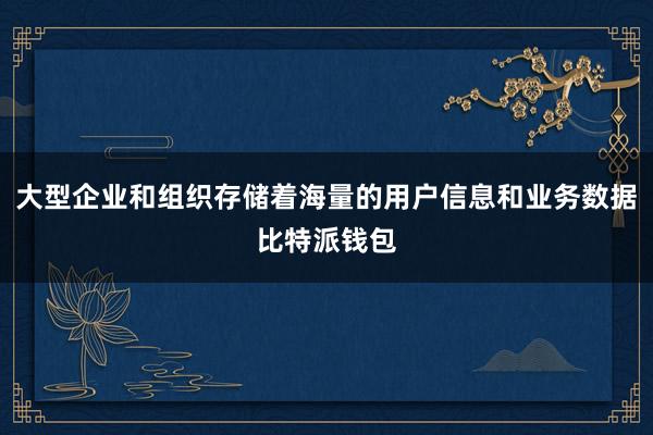 大型企业和组织存储着海量的用户信息和业务数据比特派钱包