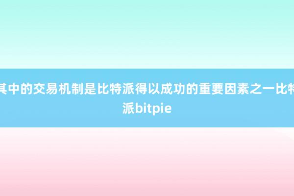 其中的交易机制是比特派得以成功的重要因素之一比特派bitpie