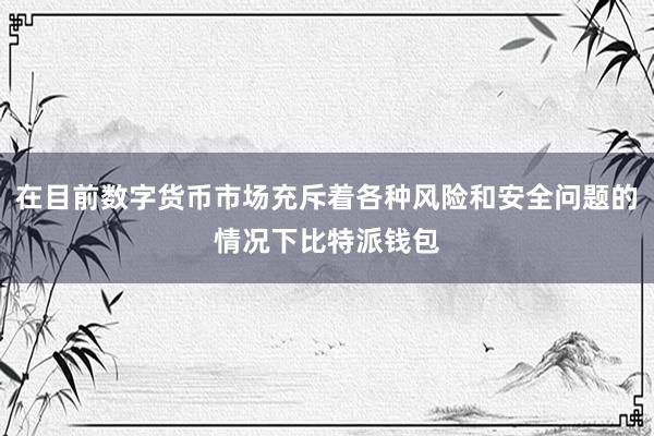 在目前数字货币市场充斥着各种风险和安全问题的情况下比特派钱包