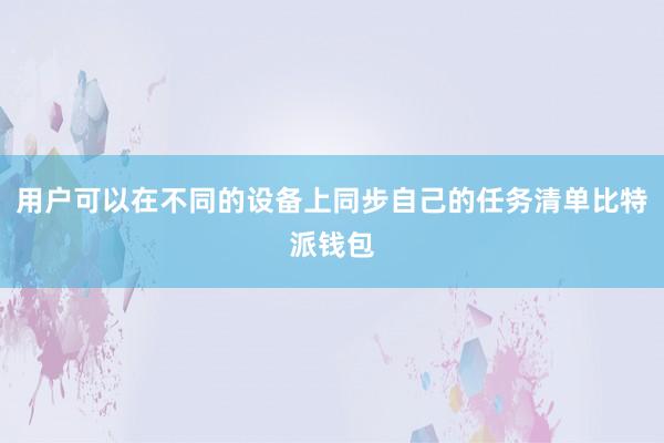 用户可以在不同的设备上同步自己的任务清单比特派钱包