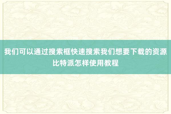 我们可以通过搜索框快速搜索我们想要下载的资源比特派怎样使用教程