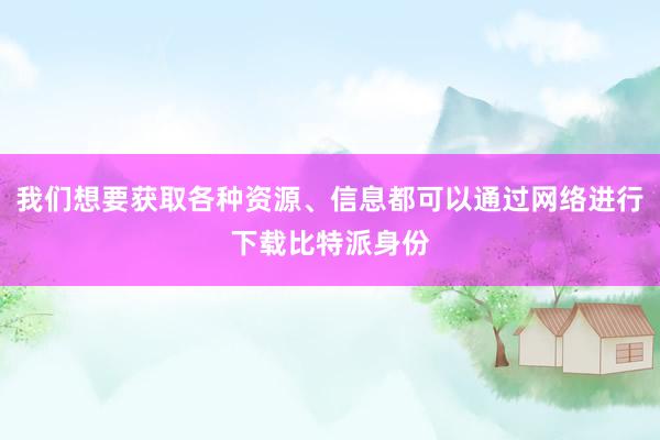 我们想要获取各种资源、信息都可以通过网络进行下载比特派身份