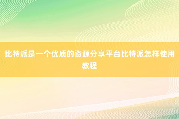 比特派是一个优质的资源分享平台比特派怎样使用教程