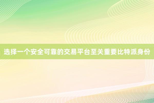 选择一个安全可靠的交易平台至关重要比特派身份