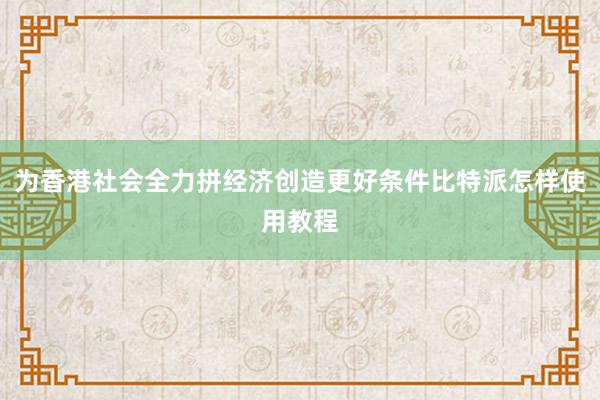 为香港社会全力拼经济创造更好条件比特派怎样使用教程