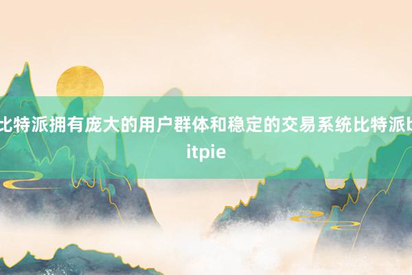 比特派拥有庞大的用户群体和稳定的交易系统比特派bitpie