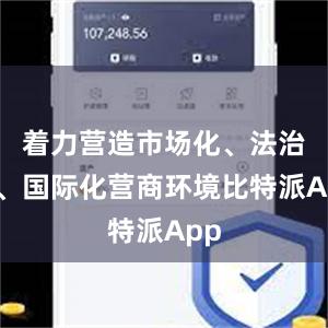 着力营造市场化、法治化、国际化营商环境比特派App