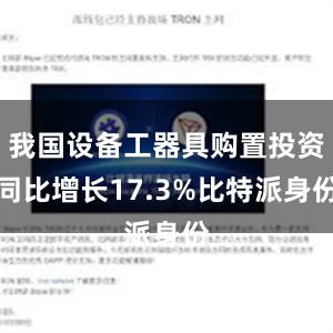 我国设备工器具购置投资同比增长17.3%比特派身份